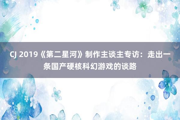 CJ 2019《第二星河》制作主谈主专访:走出一条国产硬核科幻游戏的谈路